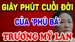 Giây Phút Cuối Đời, Phú Bà TRƯƠNG MỸ LAN Ch.ết Thảm Trong NgụcTù, Cái Kết Đắng ! | Triết Lý Tinh Hoa