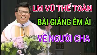 BÀI GIẢNG XÚC ĐỘNG CỦA CHA VŨ THẾ TOÀN VỀ NGƯỜI CHA RẤT ÊM ÁI VÀ BAO DUNG