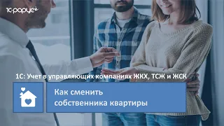 1С: Учет в управляющих компаниях ЖКХ, ТСЖ и ЖСК – как сменить собственника квартиры