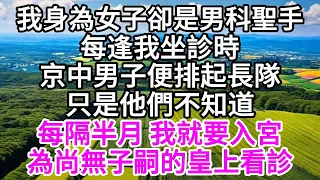 我身為女子卻是男科聖手，每逢我坐診時，京中男子便排起長隊，只是他們不知道，每隔半月 我就要入宮，為尚無子嗣的皇上看診 【美好人生】