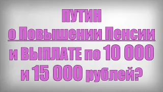 ПУТИН о Повышении Пенсии и ВЫПЛАТЕ по 10 000 и 15 000 рублей