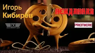 Игорь Кибирев - Нежданная (НОВИНКА ДЕКАБРЯ 2018)