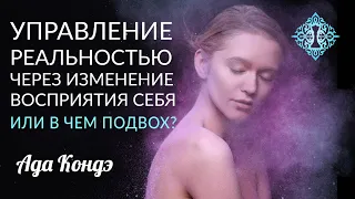 УПРАВЛЕНИЕ РЕАЛЬНОСТЬЮ ЧЕРЕЗ ВОСПРИЯТИЕ СЕБЯ. Или в чем подвох? Ада Кондэ