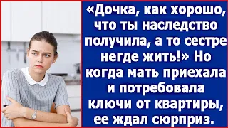 Дочка, как хорошо, что ты наследство получила. А то, твоей сестре негде жить.