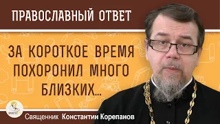 ЗА КОРОТКОЕ ВРЕМЯ ПОХОРОНИЛ МНОГО БЛИЗКИХ. Как не унывать?  Священник Константин Корепанов