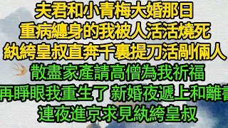 夫君和小青梅大婚那日，重病纏身的我被人活活燒死，紈絝皇叔直奔千裏提刀活剮倆人，散盡家產請高僧為我祈福，再睜眼我重生了 新婚夜遞上和離書，連夜進京求見紈絝皇叔