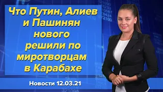 Что Путин, Алиев и Пашинян нового решили по миротворцам в Карабахе. Новости "Москва-Баку" 12 марта