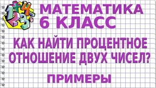 КАК НАЙТИ ПРОЦЕНТНОЕ ОТНОШЕНИЕ ДВУХ ЧИСЕЛ? Примеры | МАТЕМАТИКА 6 класс