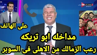 مداخلة ابو تريكه الناريه مع شوبير بعد فوز الأهلى باللقب الإفريقي ورعب الزمالك من الاهلى فى السوبر