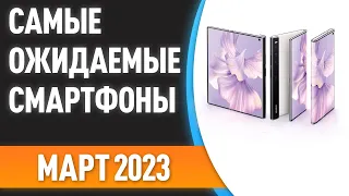 Март 2023. 💥Самые ожидаемые смартфоны!