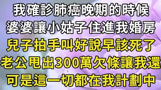 我確診肺癌晚期的時候，婆婆讓小姑子住進我婚房，兒子拍手叫好說早該死了，老公甩出300萬欠條讓我還，可是這一切都在我計劃中【翠花的秘密】