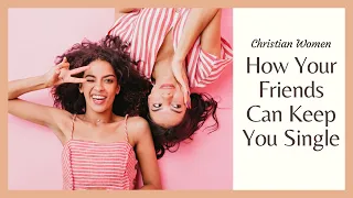 How Your Friends Can Keep You Single (Christian Women & Sexual Compromises)