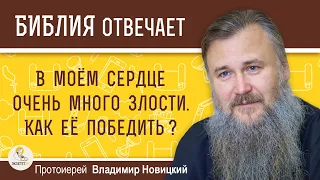 В МОЁМ СЕРДЦЕ ОЧЕНЬ МНОГО ЗЛОСТИ. КАК ЕЁ ПОБЕДИТЬ ?  Протоиерей Владимир Новицкий