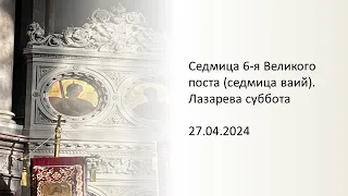 Седмица 6-я Великого поста (седмица ваий). Лазарева суббота - 27.04.2024