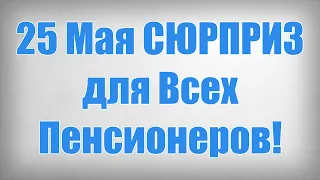 25 Мая СЮРПРИЗ для Всех Пенсионеров!