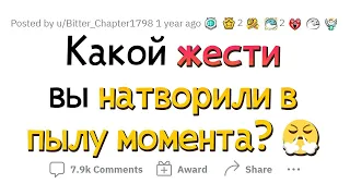 Какой ЖЕСТИ вы натворили сгоряча / в пылу момента?