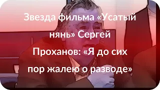 Звезда фильма «Усатый нянь» Сергей Проханов: «Я до сих пор жалею о разводе»