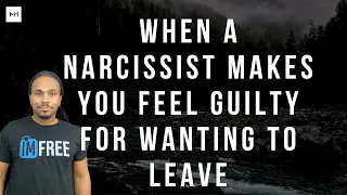 When a narcissist makes you feel guilty for wanting to leave/