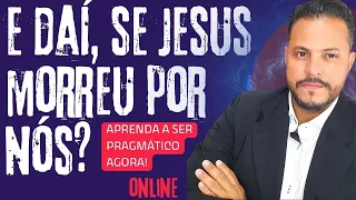 E DAÍ, SE JESUS MORREU POR NÓS? Aprenda agora a ser pragmático