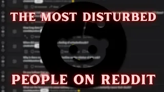 The most DISTURBED people on Reddit