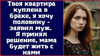 Твоя квартира куплена в браке, я хочу половину - заявил муж. Я решил, мама будет жить с нами...