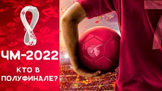 Чемпионат мира 2022 / Кто сыграет в полуфинале? Итоги 1/4 финала.