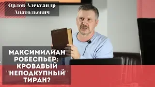 Максимилиан Робеспьер: кровавый "Неподкупный" тиран? Орлов Александр Анатольевич.