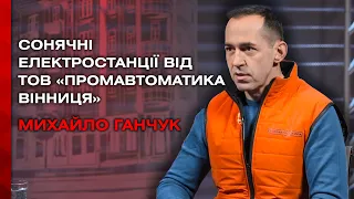 Творимо сонячні електростанції. Інтерв'ю з директором ТОВ «Промавтоматика Вінниця» Михайлом Ганчуком