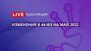 Госзакупки | Изменения в 44-ФЗ на май 2022