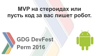 MVP на стероидах или пусть код за вас пишет робот - Александр Блинов, GDG Perm 2016