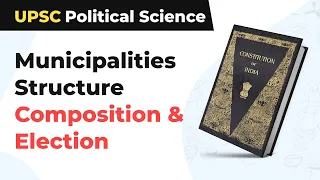 Municipalities Structure, Composition & Election | UPSC Political Science