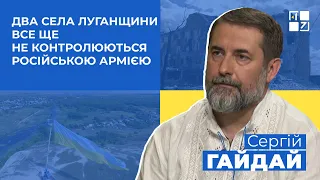 Сергій Гайдай: Два села Луганщини все ще не контролюються російською армією