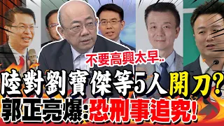 陸對劉寶傑等5人"開刀"?郭正亮爆:"恐刑事追究"!