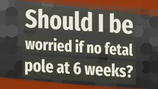 Should I be worried if no fetal pole at 6 weeks?