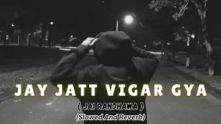 JAY JATT VIGAR GYA | JAI RANDHAWA | ( SLOWED + REVERB ) #moizrhythmix @Malang51214