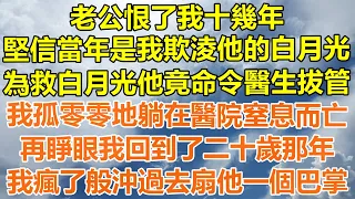 （完結爽文）老公恨了我十幾年，堅信當年是我欺淩他的白月光，為救白月光他竟命令醫生拔管，我孤零零地躺在醫院窒息而亡，再睜眼我回到了二十歲那年，我瘋了般沖過去扇他一個巴掌！#情感#幸福#出軌#家產#白月光