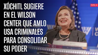 Xóchitl sugiere en el Wilson Center que AMLO usa criminales para consolidar su poder