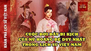 Khám phá lịch sử Việt Nam | cuộc đời đầy bi kịch của Nữ hoàng đế duy nhất Việt Nam