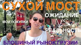 СУХОЙ МОСТ - блошиный рынок в ТБИЛИСИ. ОЖИДАНИЕ vs РЕАЛЬНОСТЬ: все КИТАЙ?! что я купила?