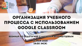 Организация учебного процесса с использованием Google Classroom | Вебинар с Алексеем Беломытцевым