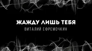 [Виталий Ефремочкин] Жажду лишь Тебя | Lyrics