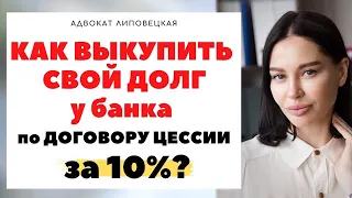 КАК ВЫКУПИТЬ СВОЙ ДОЛГ ПЕРЕД БАНКОМ ПО ДОГОВОРУ ЦЕССИИ ЗА 10%?