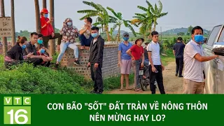 CƠN BÃO "SỐT" ĐẤT TRÀN VỀ NÔNG THÔN: NÊN MỪNG HAY LO? | VTC16