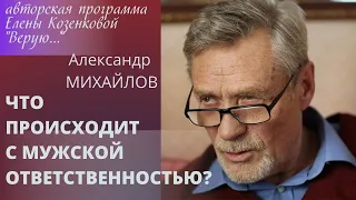 Александр Михайлов. Что происходит с мужской ответственностью ? Верую @user-gw3kj1lb7j