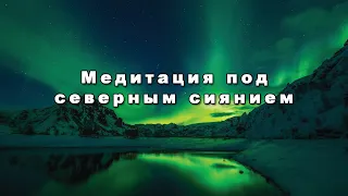 Медитация под северным сиянием. Музыка для расслабления и отдыха.