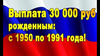 30 000 руб выплачиваются родившимся с 1950 по 1991 год!