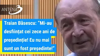 Traian Băsescu: ”Mi-au desființat cei zece ani de președinție! Eu nu mai sunt un fost președinte!”