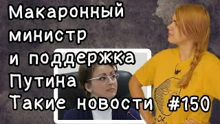 Макаронный министр и поддержка Путина. Такие новости №150