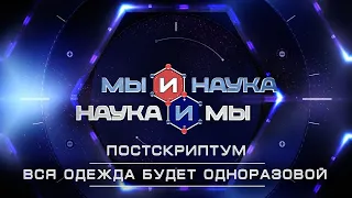 Мы и наука. Наука и мы. Постскриптум. Вся одежда будет одноразовой. Выпуск от 10.03.2021