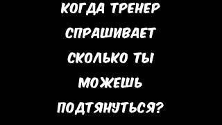 КОГДА ТРЕНЕР СПРОСИЛ СКОЛЬКО ТЫ МОЖЕШЬ ПОДТЯНУТЬСЯ